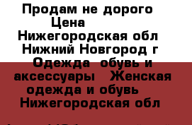 Продам не дорого › Цена ­ 1 000 - Нижегородская обл., Нижний Новгород г. Одежда, обувь и аксессуары » Женская одежда и обувь   . Нижегородская обл.